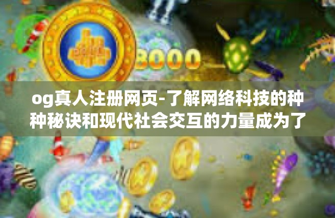 og真人注册网页-了解网络科技的种种秘诀和现代社会交互的力量成为了每位年轻人不断探索的主题，这其中OG真人注册网页尤其吸引了我们的注意力。在这篇文章中，我们将更深入地探索这个网站的特色和吸引点。og真人注册网页