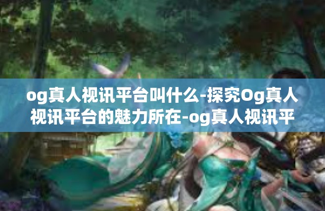 og真人视讯平台叫什么-探究Og真人视讯平台的魅力所在-og真人视讯平台叫什么