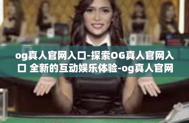 og真人官网入口-探索OG真人官网入口 全新的互动娱乐体验-og真人官网入口
