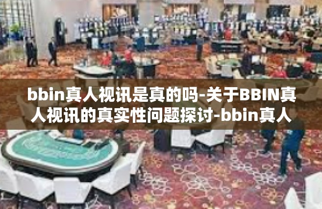 bbin真人视讯是真的吗-关于BBIN真人视讯的真实性问题探讨-bbin真人视讯是真的吗