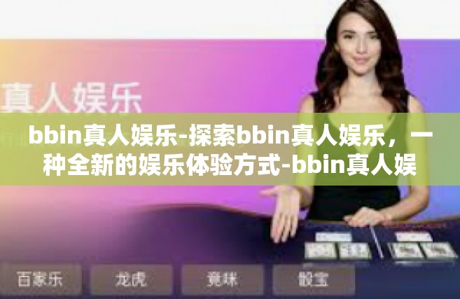 bbin真人娱乐-探索bbin真人娱乐，一种全新的娱乐体验方式-bbin真人娱乐