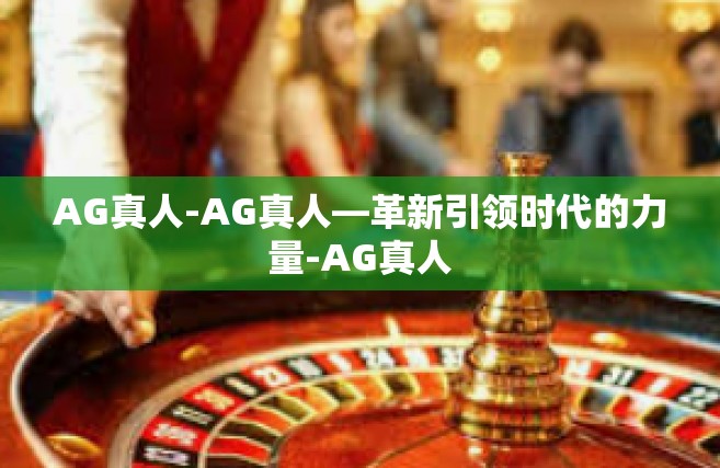AG真人-AG真人—革新引领时代的力量-AG真人