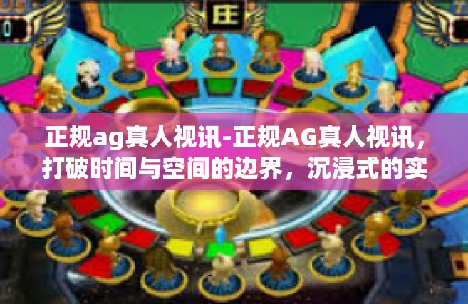 正规ag真人视讯-正规AG真人视讯，打破时间与空间的边界，沉浸式的实时互动体验-正规ag真人视讯
