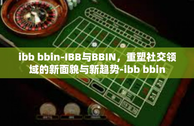 ibb bbin-IBB与BBIN，重塑社交领域的新面貌与新趋势-ibb bbin