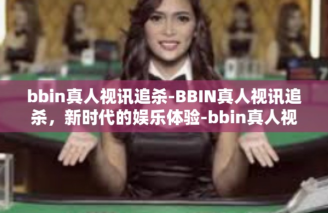 bbin真人视讯追杀-BBIN真人视讯追杀，新时代的娱乐体验-bbin真人视讯追杀