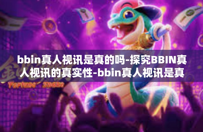 bbin真人视讯是真的吗-探究BBIN真人视讯的真实性-bbin真人视讯是真的吗