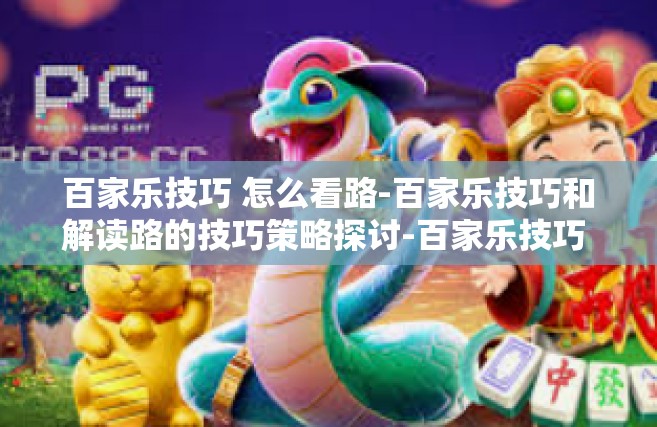 百家乐技巧 怎么看路-百家乐技巧和解读路的技巧策略探讨-百家乐技巧 怎么看路