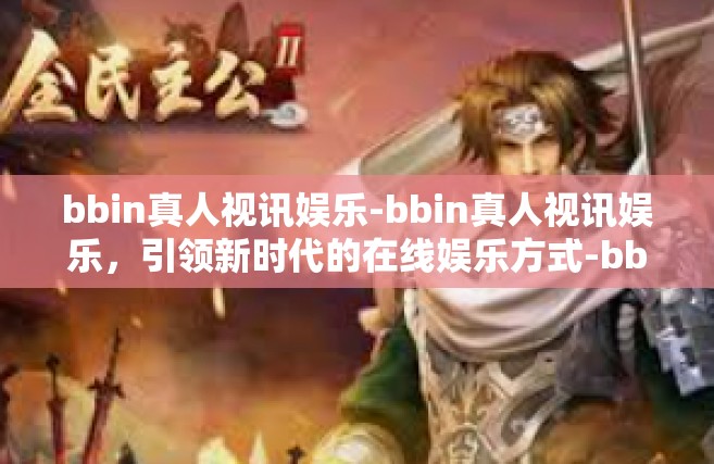 bbin真人视讯娱乐-bbin真人视讯娱乐，引领新时代的在线娱乐方式-bbin真人视讯娱乐