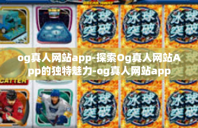 og真人网站app-探索Og真人网站App的独特魅力-og真人网站app