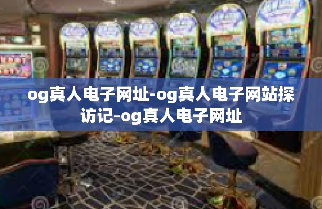 og真人电子网址-og真人电子网站探访记-og真人电子网址