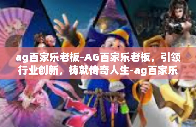 ag百家乐老板-AG百家乐老板，引领行业创新，铸就传奇人生-ag百家乐老板