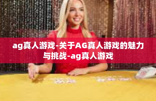 ag真人游戏-关于AG真人游戏的魅力与挑战-ag真人游戏