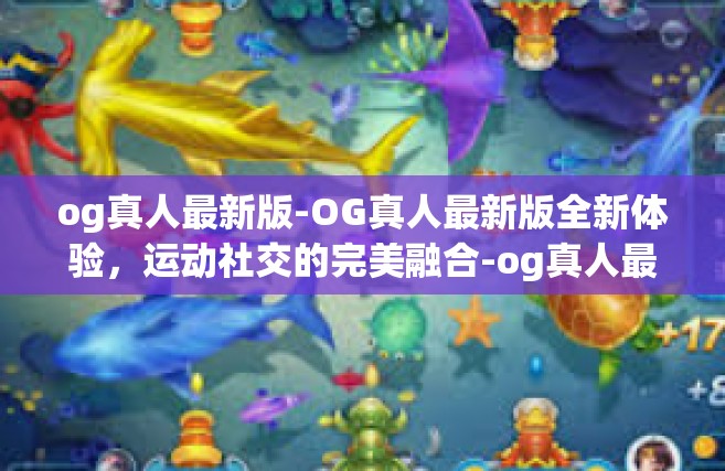 og真人最新版-OG真人最新版全新体验，运动社交的完美融合-og真人最新版