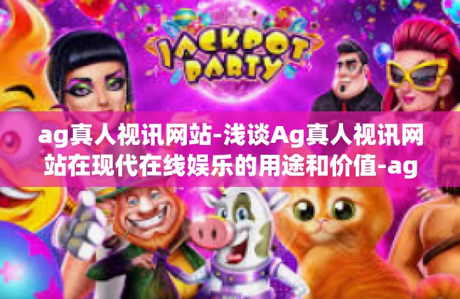 ag真人视讯网站-浅谈Ag真人视讯网站在现代在线娱乐的用途和价值-ag真人视讯网站