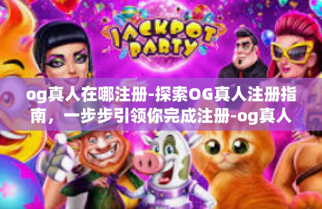og真人在哪注册-探索OG真人注册指南，一步步引领你完成注册-og真人在哪注册