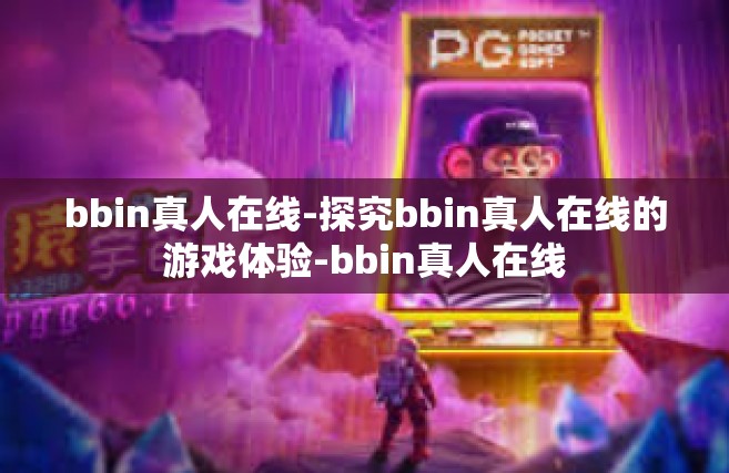 bbin真人在线-探究bbin真人在线的游戏体验-bbin真人在线