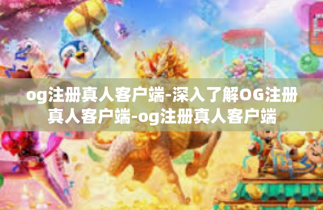 og注册真人客户端-深入了解OG注册真人客户端-og注册真人客户端