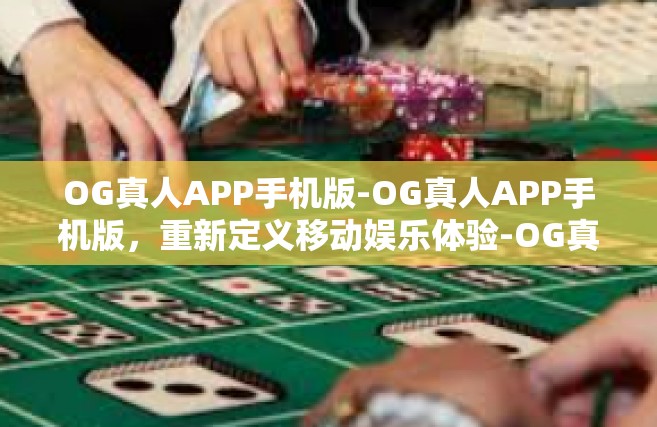 OG真人APP手机版-OG真人APP手机版，重新定义移动娱乐体验-OG真人APP手机版