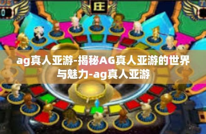 ag真人亚游-揭秘AG真人亚游的世界与魅力-ag真人亚游