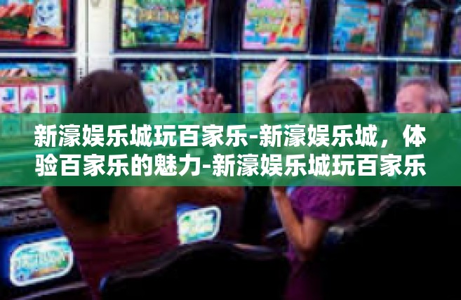 新濠娱乐城玩百家乐-新濠娱乐城，体验百家乐的魅力-新濠娱乐城玩百家乐
