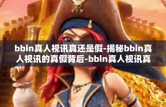 bbin真人视讯真还是假-揭秘bbin真人视讯的真假背后-bbin真人视讯真还是假