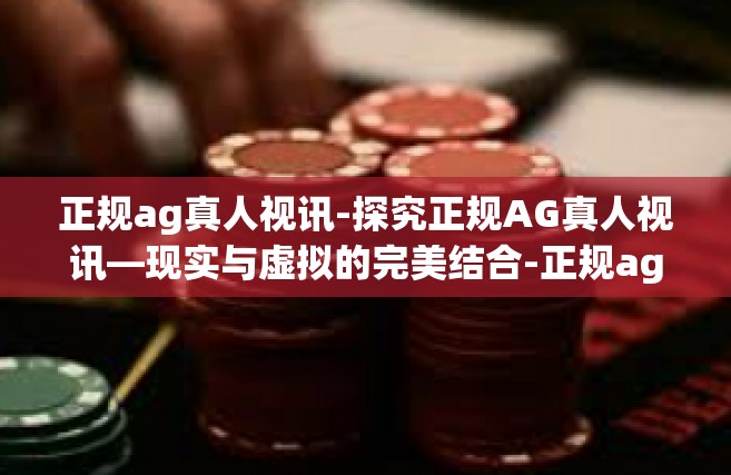 正规ag真人视讯-探究正规AG真人视讯—现实与虚拟的完美结合-正规ag真人视讯