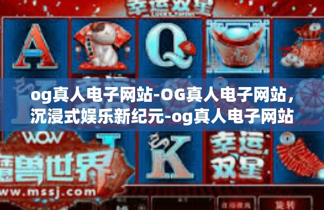 og真人电子网站-OG真人电子网站，沉浸式娱乐新纪元-og真人电子网站