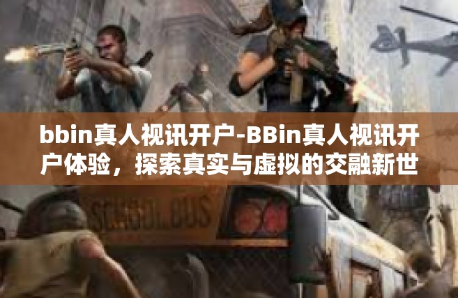 bbin真人视讯开户-BBin真人视讯开户体验，探索真实与虚拟的交融新世界-bbin真人视讯开户
