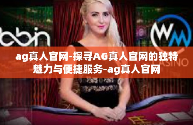 ag真人官网-探寻AG真人官网的独特魅力与便捷服务-ag真人官网