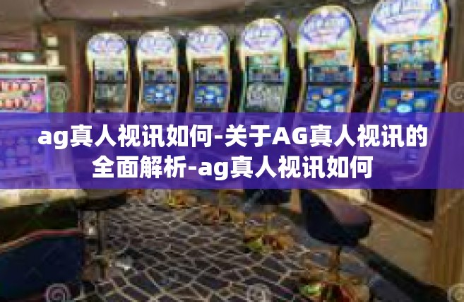 ag真人视讯如何-关于AG真人视讯的全面解析-ag真人视讯如何