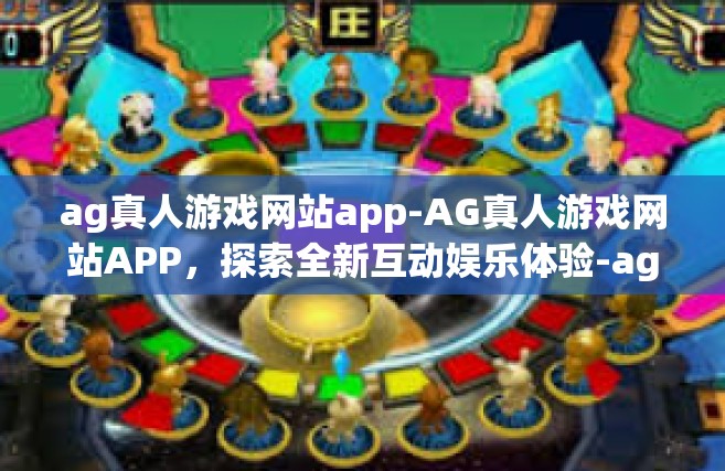 ag真人游戏网站app-AG真人游戏网站APP，探索全新互动娱乐体验-ag真人游戏网站app