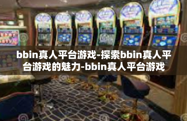 bbin真人平台游戏-探索bbin真人平台游戏的魅力-bbin真人平台游戏