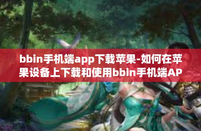bbin手机端app下载苹果-如何在苹果设备上下载和使用bbin手机端APP？bbin手机端app下载苹果