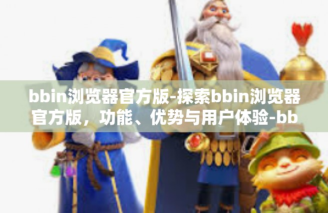 bbin浏览器官方版-探索bbin浏览器官方版，功能、优势与用户体验-bbin浏览器官方版