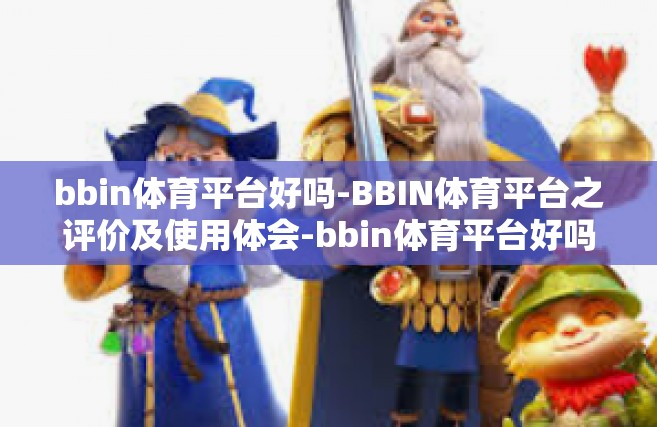 bbin体育平台好吗-BBIN体育平台之评价及使用体会-bbin体育平台好吗