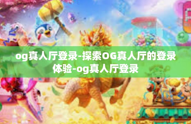 og真人厅登录-探索OG真人厅的登录体验-og真人厅登录