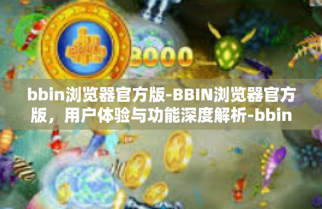 bbin浏览器官方版-BBIN浏览器官方版，用户体验与功能深度解析-bbin浏览器官方版