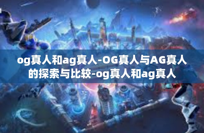 og真人和ag真人-OG真人与AG真人的探索与比较-og真人和ag真人