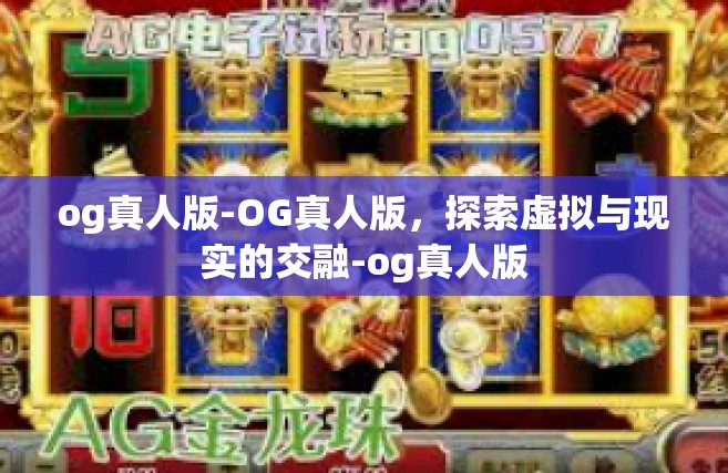 og真人版-OG真人版，探索虚拟与现实的交融-og真人版
