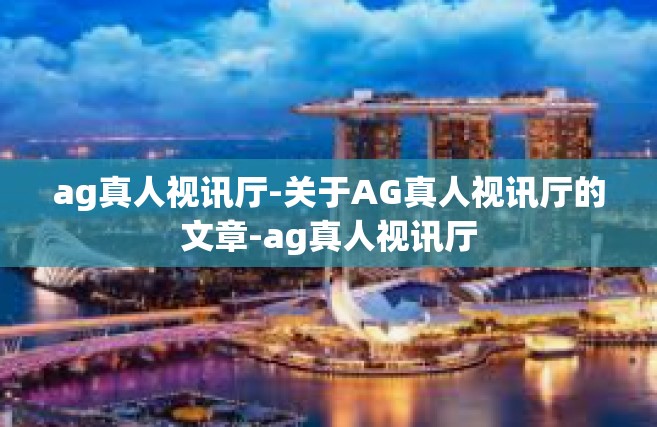 ag真人视讯厅-关于AG真人视讯厅的文章-ag真人视讯厅