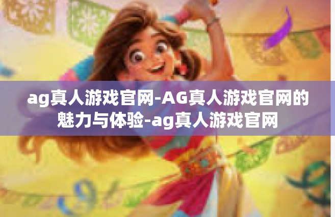 ag真人游戏官网-AG真人游戏官网的魅力与体验-ag真人游戏官网