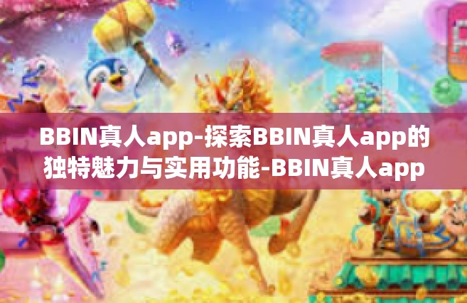 BBIN真人app-探索BBIN真人app的独特魅力与实用功能-BBIN真人app