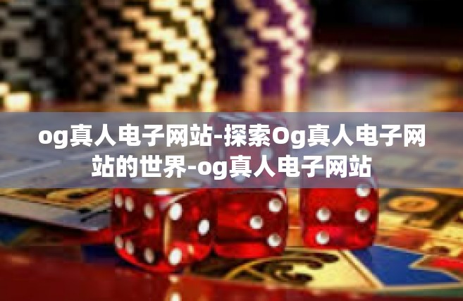 og真人电子网站-探索Og真人电子网站的世界-og真人电子网站