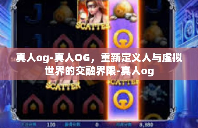 真人og-真人OG，重新定义人与虚拟世界的交融界限-真人og