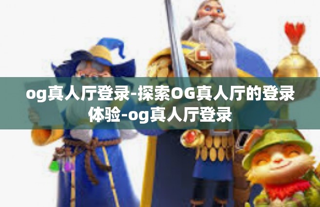 og真人厅登录-探索OG真人厅的登录体验-og真人厅登录