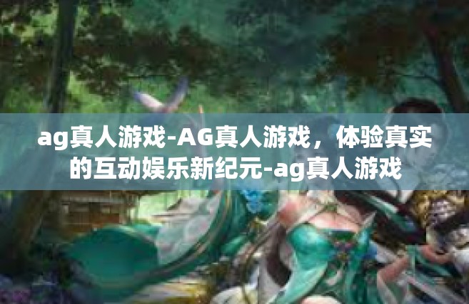 ag真人游戏-AG真人游戏，体验真实的互动娱乐新纪元-ag真人游戏