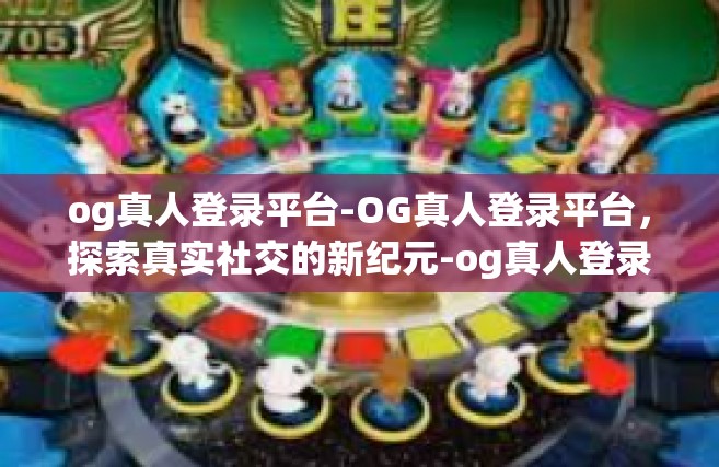 og真人登录平台-OG真人登录平台，探索真实社交的新纪元-og真人登录平台