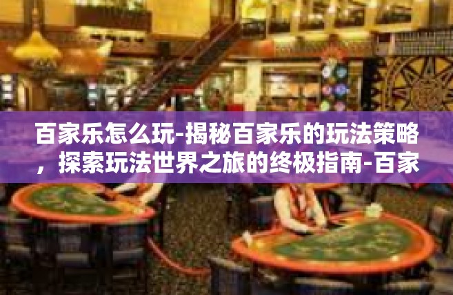 百家乐怎么玩-揭秘百家乐的玩法策略，探索玩法世界之旅的终极指南-百家乐怎么玩