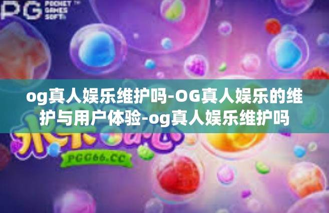og真人娱乐维护吗-OG真人娱乐的维护与用户体验-og真人娱乐维护吗