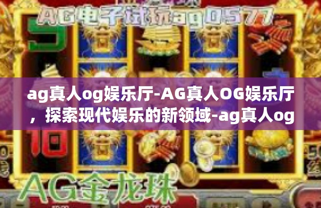 ag真人og娱乐厅-AG真人OG娱乐厅，探索现代娱乐的新领域-ag真人og娱乐厅